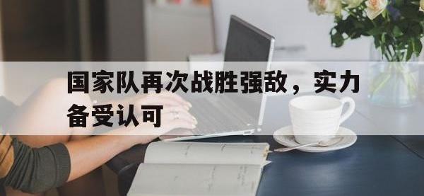 B体育官网入口-国家队再次战胜强敌，实力备受认可