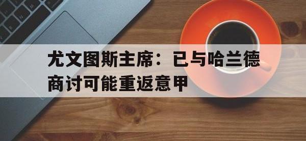 B体育链接-关于尤文图斯主席：已与哈兰德商讨可能重返意甲的信息